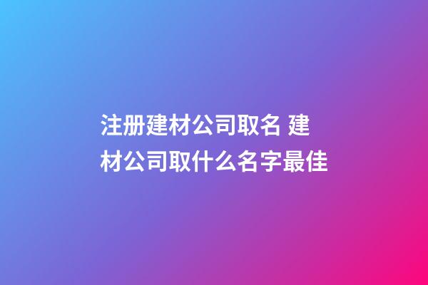 注册建材公司取名 建材公司取什么名字最佳-第1张-公司起名-玄机派